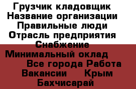 Грузчик-кладовщик › Название организации ­ Правильные люди › Отрасль предприятия ­ Снабжение › Минимальный оклад ­ 26 000 - Все города Работа » Вакансии   . Крым,Бахчисарай